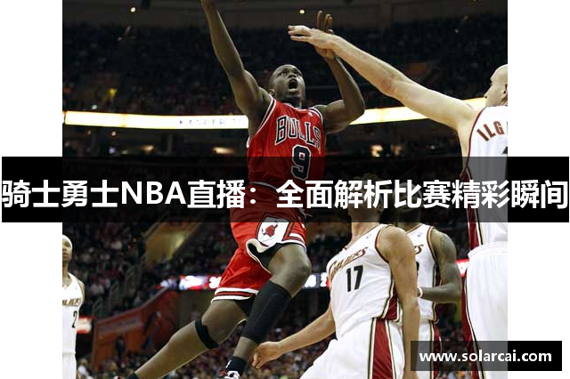 骑士勇士NBA直播：全面解析比赛精彩瞬间