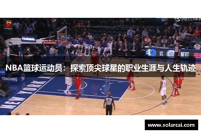 NBA篮球运动员：探索顶尖球星的职业生涯与人生轨迹